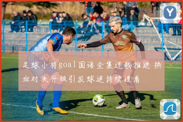 足球小将goal国语全集连载推进 热血对决升级引发球迷持续追看