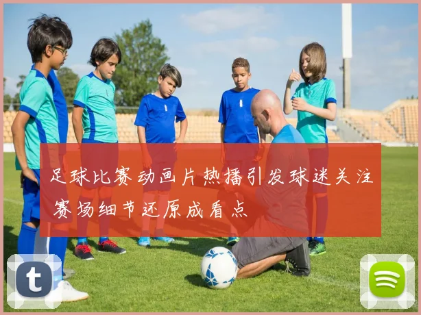 足球比赛动画片热播引发球迷关注 赛场细节还原成看点