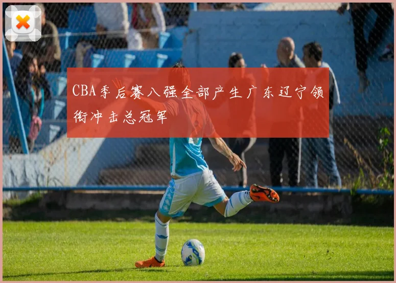 CBA季后赛八强全部产生广东辽宁领衔冲击总冠军