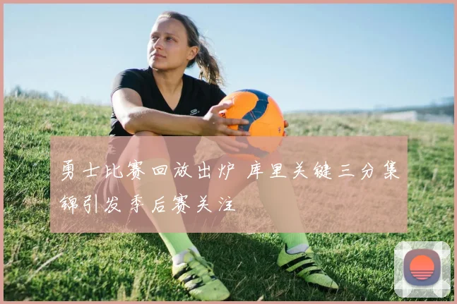 勇士比赛回放出炉 库里关键三分集锦引发季后赛关注