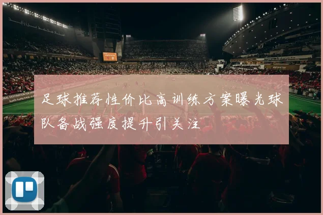 足球推荐性价比高训练方案曝光球队备战强度提升引关注