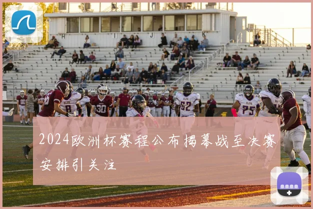 2024欧洲杯赛程公布揭幕战至决赛安排引关注