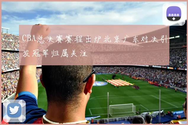 CBA总决赛赛程出炉北京广东对决引发冠军归属关注
