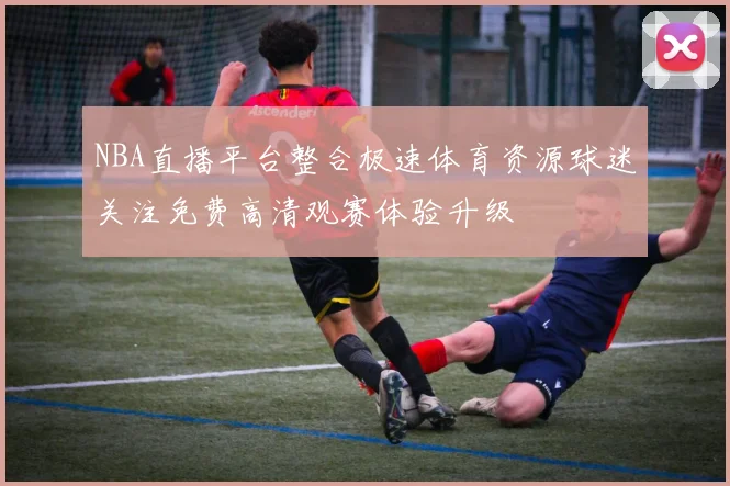 NBA直播平台整合极速体育资源球迷关注免费高清观赛体验升级