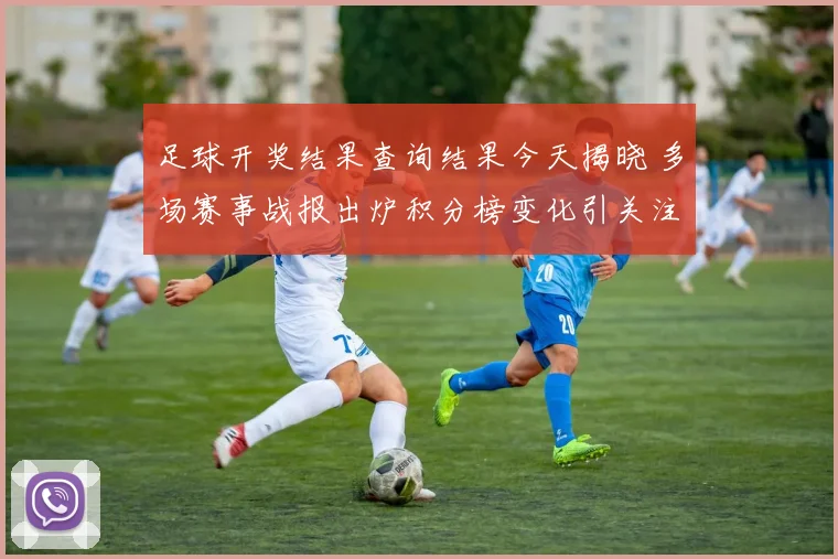 足球开奖结果查询结果今天揭晓 多场赛事战报出炉积分榜变化引关注