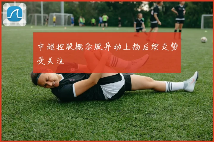 中超控股概念股异动上扬后续走势受关注