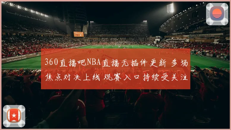 360直播吧NBA直播无插件更新 多场焦点对决上线 观赛入口持续受关注