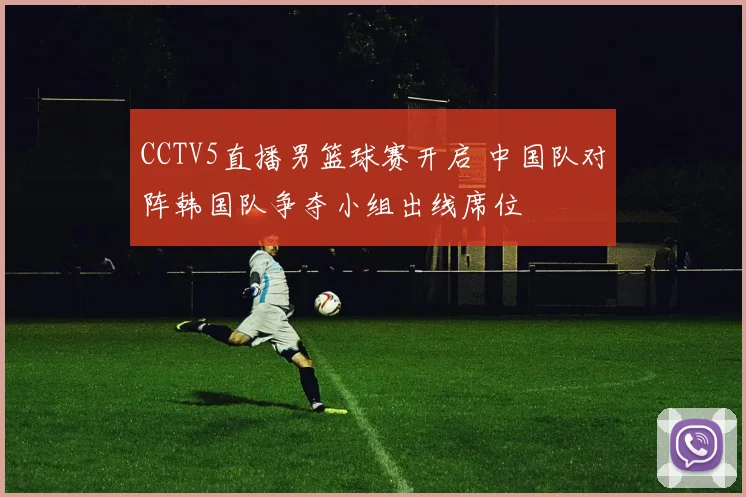 CCTV5直播男篮球赛开启 中国队对阵韩国队争夺小组出线席位