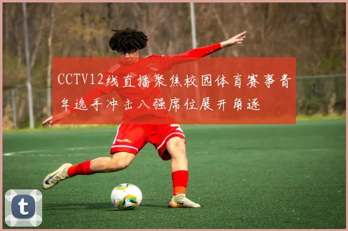 CCTV12线直播聚焦校园体育赛事青年选手冲击八强席位展开角逐