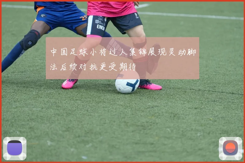 中国足球小将过人集锦展现灵动脚法后续对抗更受期待