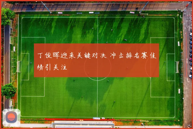 丁俊晖迎来关键对决 冲击排名赛佳绩引关注