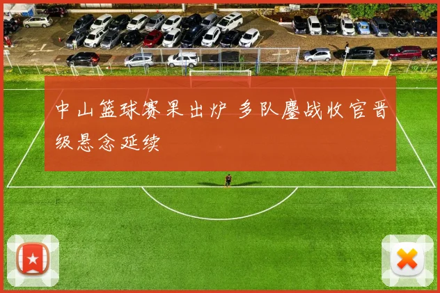中山篮球赛果出炉 多队鏖战收官晋级悬念延续