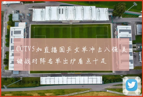 CCTV5加直播国乒女单冲击八强 关键战对阵名单出炉看点十足