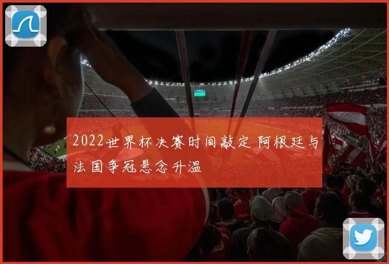 2022世界杯决赛时间敲定 阿根廷与法国争冠悬念升温
