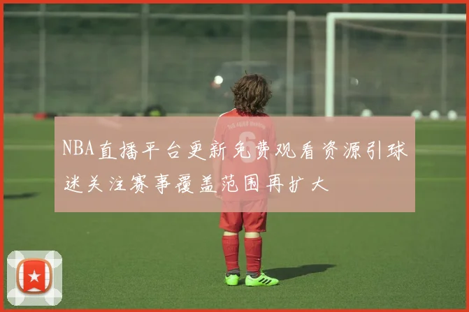 NBA直播平台更新免费观看资源引球迷关注赛事覆盖范围再扩大
