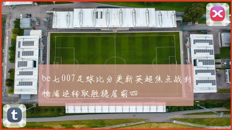 be七007足球比分更新英超焦点战利物浦逆转取胜稳居前四