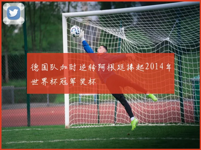 德国队加时逆转阿根廷捧起2014年世界杯冠军奖杯