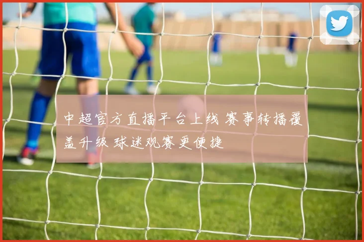 中超官方直播平台上线 赛事转播覆盖升级 球迷观赛更便捷