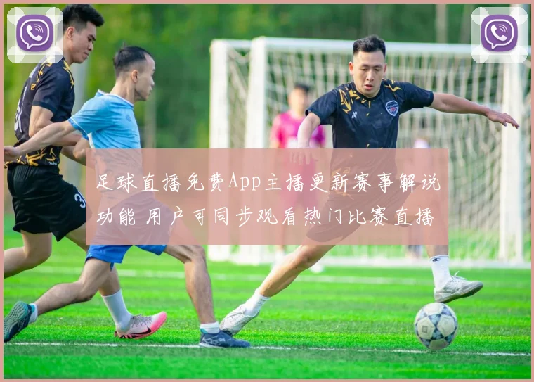 足球直播免费App主播更新赛事解说功能 用户可同步观看热门比赛直播