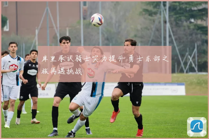 库里承认骑士实力提升 勇士东部之旅再遇挑战