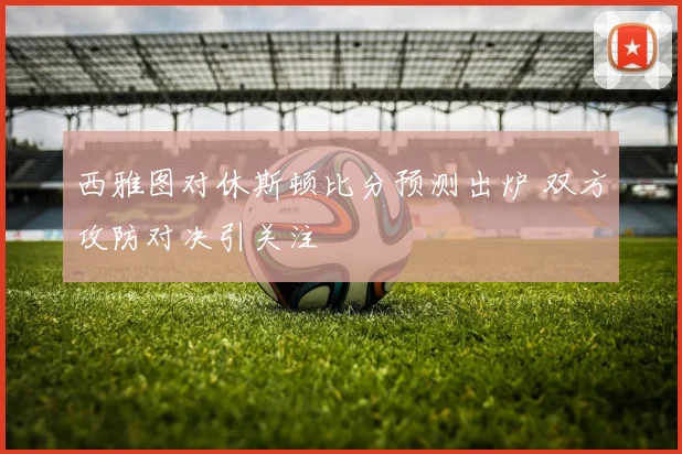 西雅图对休斯顿比分预测出炉 双方攻防对决引关注