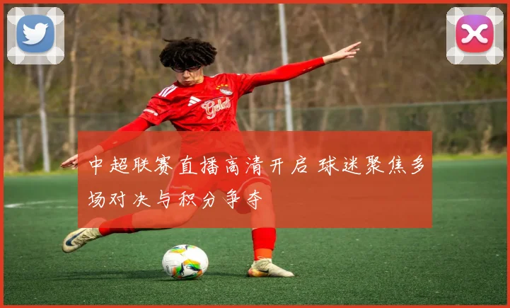 中超联赛直播高清开启 球迷聚焦多场对决与积分争夺