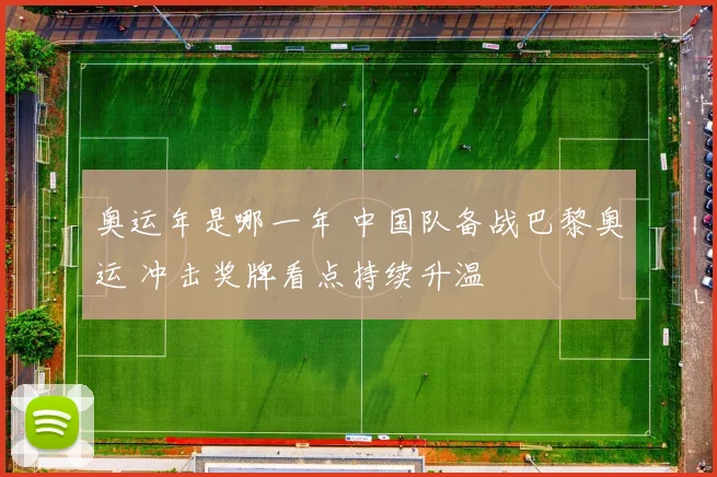 奥运年是哪一年 中国队备战巴黎奥运 冲击奖牌看点持续升温