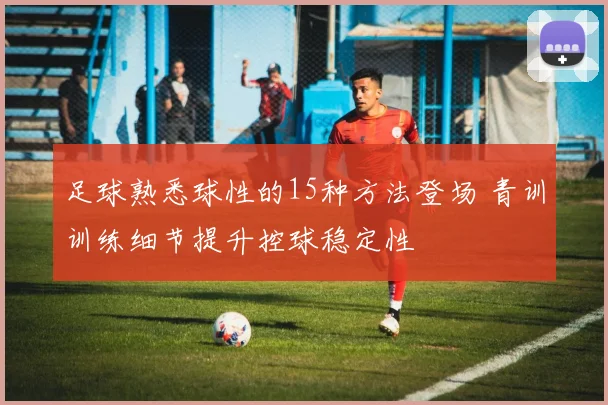 足球熟悉球性的15种方法登场 青训训练细节提升控球稳定性