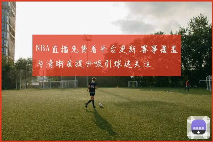 NBA直播免费看平台更新 赛事覆盖与清晰度提升吸引球迷关注