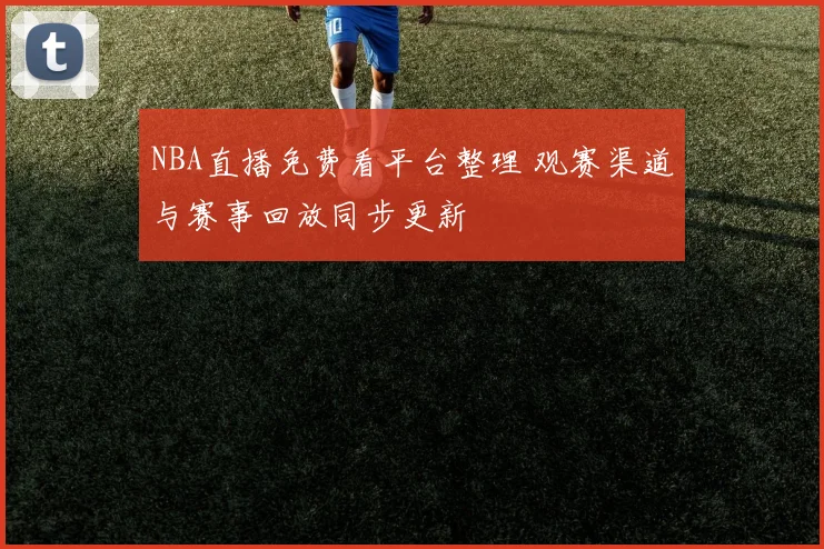 NBA直播免费看平台整理 观赛渠道与赛事回放同步更新