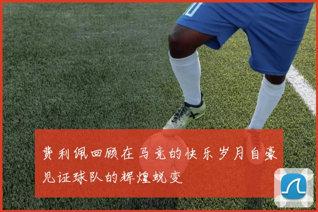 费利佩回顾在马竞的快乐岁月自豪见证球队的辉煌蜕变