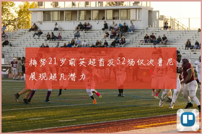 梅努21岁前英超首发52场仅次鲁尼展现超凡潜力
