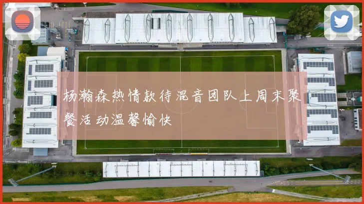 杨瀚森热情款待混音团队上周末聚餐活动温馨愉快