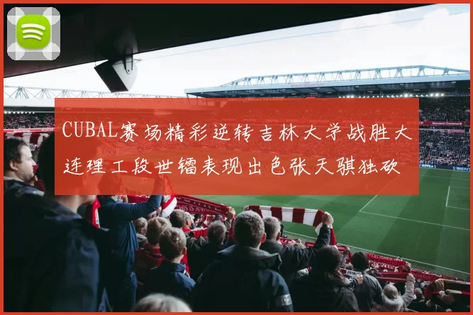CUBAL赛场精彩逆转吉林大学战胜大连理工段世镭表现出色张天骐独砍37分