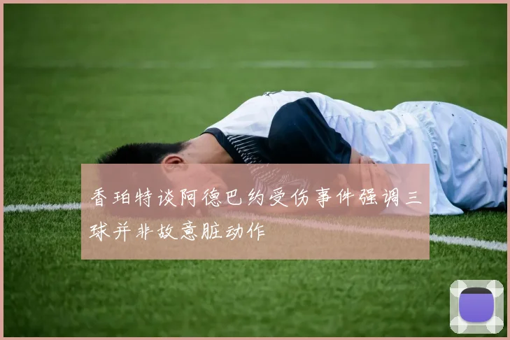 香珀特谈阿德巴约受伤事件强调三球并非故意脏动作