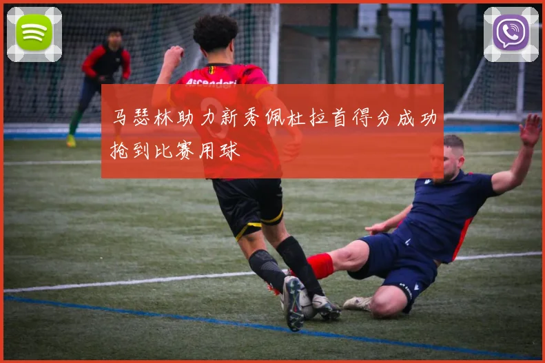 马瑟林助力新秀佩杜拉首得分成功抢到比赛用球