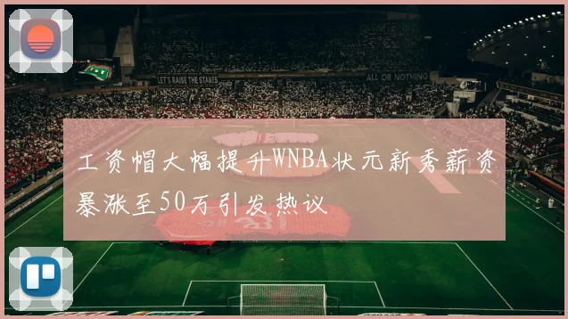 工资帽大幅提升WNBA状元新秀薪资暴涨至50万引发热议