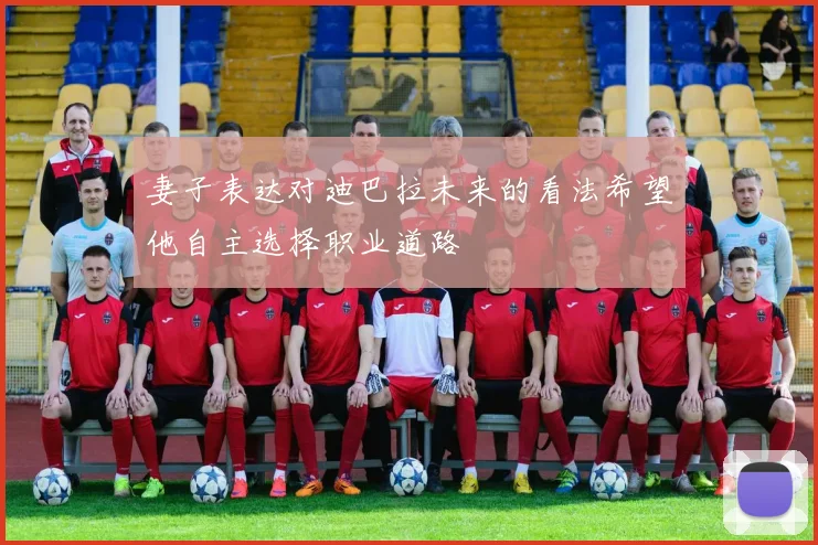 妻子表达对迪巴拉未来的看法希望他自主选择职业道路