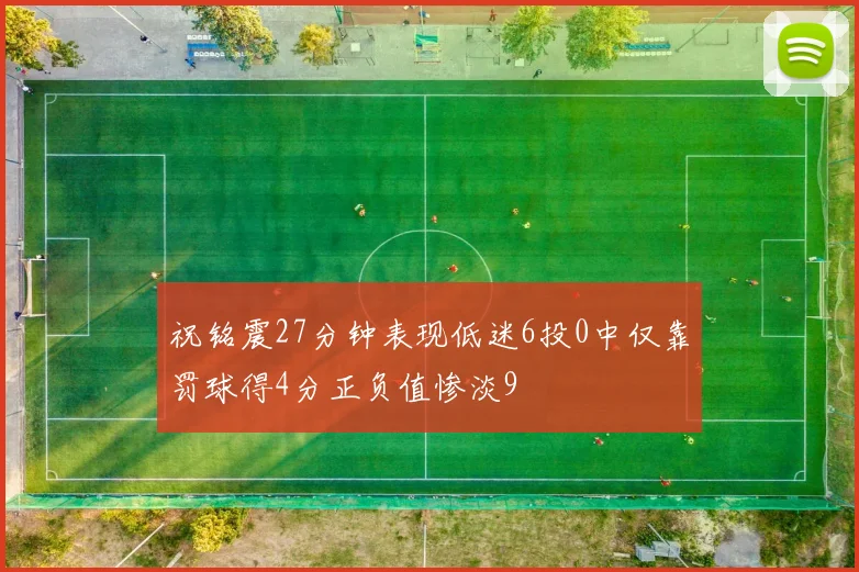 祝铭震27分钟表现低迷6投0中仅靠罚球得4分正负值惨淡9