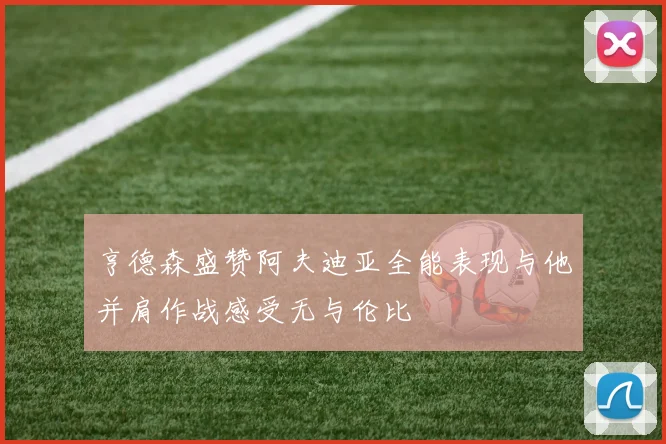 亨德森盛赞阿夫迪亚全能表现与他并肩作战感受无与伦比