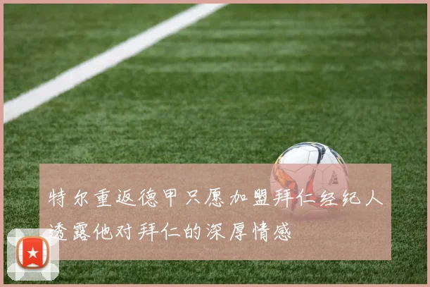 特尔重返德甲只愿加盟拜仁经纪人透露他对拜仁的深厚情感