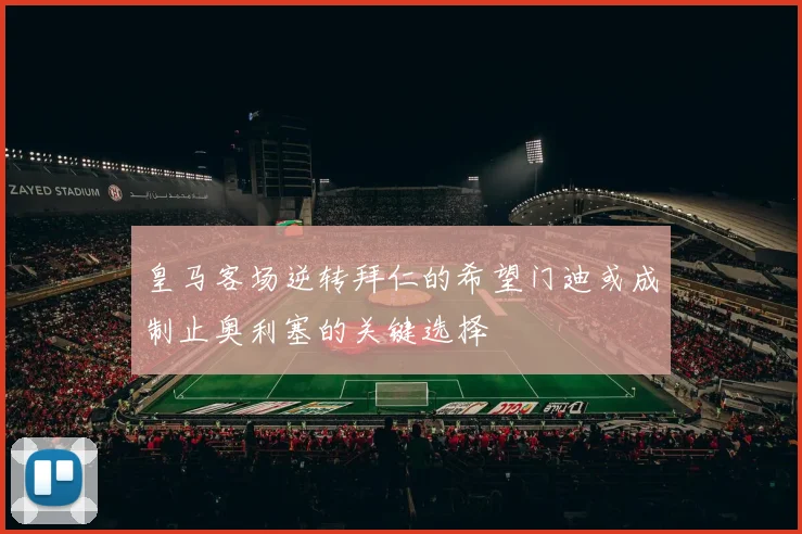 皇马客场逆转拜仁的希望门迪或成制止奥利塞的关键选择