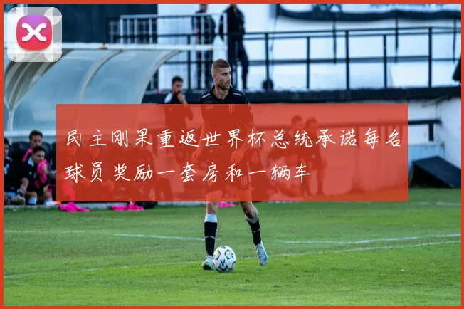 民主刚果重返世界杯总统承诺每名球员奖励一套房和一辆车