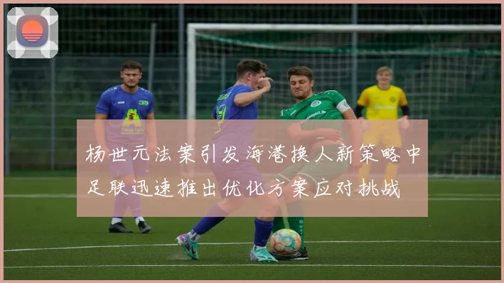 杨世元法案引发海港换人新策略中足联迅速推出优化方案应对挑战
