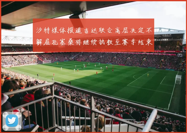 沙特媒体报道吉达联合高层决定不解雇孔塞桑将继续执教至赛季结束