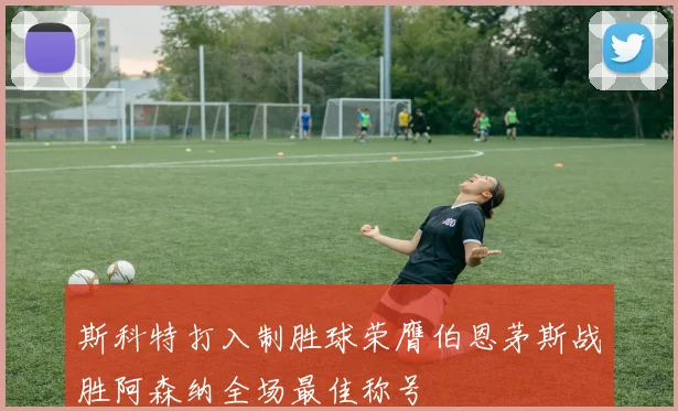 斯科特打入制胜球荣膺伯恩茅斯战胜阿森纳全场最佳称号