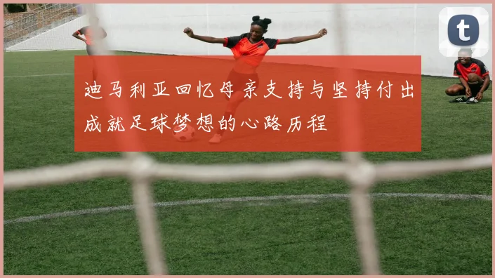 迪马利亚回忆母亲支持与坚持付出成就足球梦想的心路历程