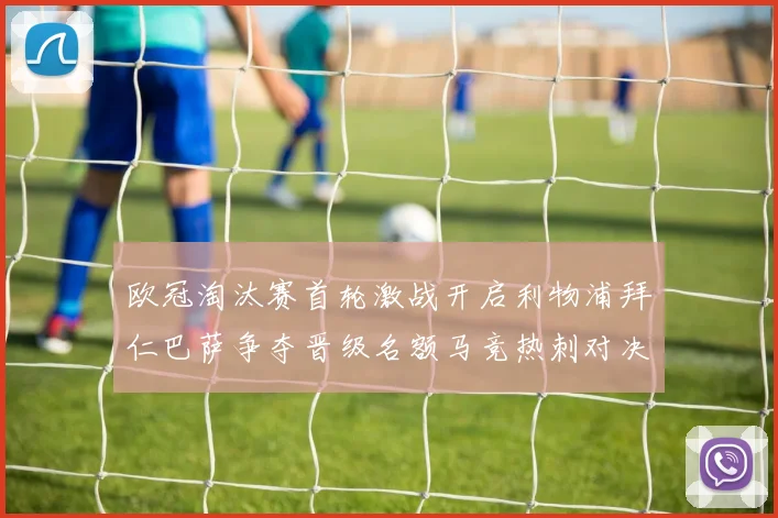 欧冠淘汰赛首轮激战开启利物浦拜仁巴萨争夺晋级名额马竞热刺对决引关注