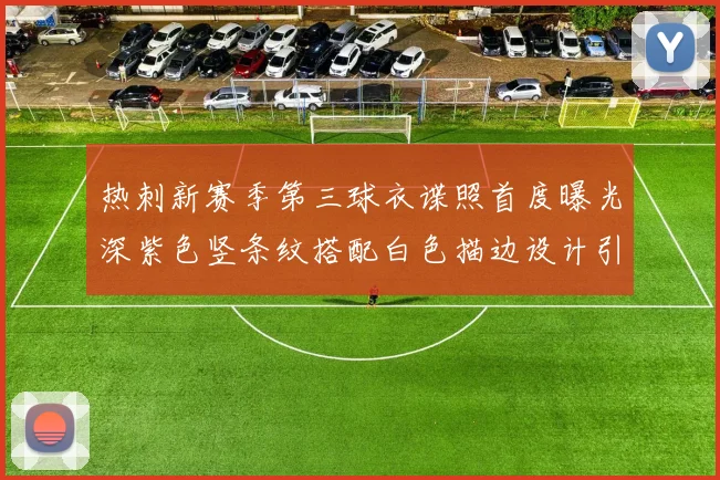 热刺新赛季第三球衣谍照首度曝光深紫色竖条纹搭配白色描边设计引发关注