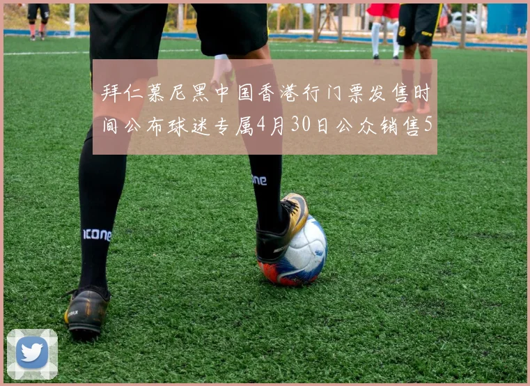 拜仁慕尼黑中国香港行门票发售时间公布球迷专属4月30日公众销售5月14日
